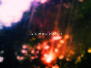 life is so unpredictable.