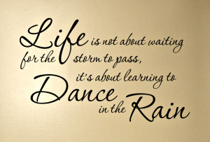 ... pass...It's about learning to dance in the rain.” ― Vivian Greene