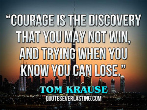 ... may not win, and trying when you know you can lose.” – Tom Krause