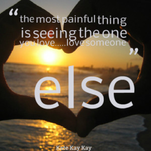 ... most painful thing is seeing the one you love.....love someone else