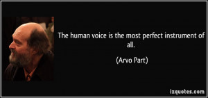 The human voice is the most perfect instrument of all. - Arvo Part