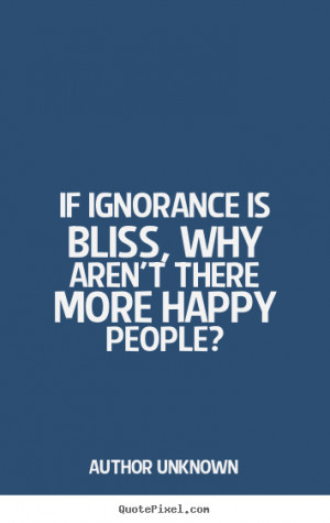 Author Unknown poster quotes - If ignorance is bliss, why aren't there ...