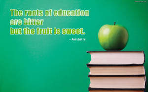 The roots of education are bitter but the fruit is sweet. Aristotle