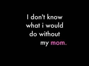 46825-I-Dont-Know-What-I-Would-Do-Without-My-Mom.jpg