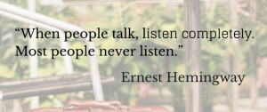 When people talk, listen completely. Most people never listen. Ernest ...