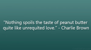 ... of peanut butter quite like unrequited love.” – Charlie Brown