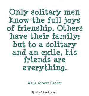 Willa Sibert Cather Quotes - Only solitary men know the full joys of ...