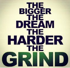 ... bigger the dream the harder the grind