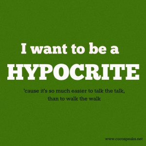 want to be a hypocrite. No. Really I do. It's so much easier to talk ...