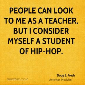 People can look to me as a teacher, but I consider myself a student of ...