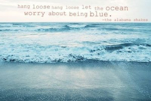 ... hang loose let the ocean worry about being blue.--the alabama shakes
