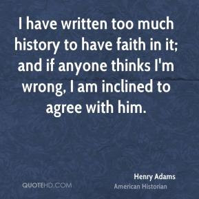 have written too much history to have faith in it; and if anyone ...