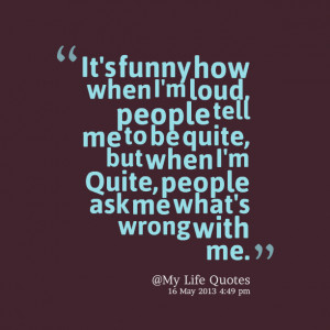 ... me to be quite, but when i'm quite, people ask me what's wrong with me