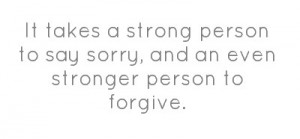 It takes a strong person to say sorry, and an