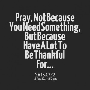 Quotes Picture: pray, not because you need something, but because have ...