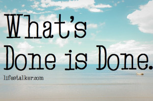 What’s done is done. – William Shakespeare