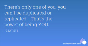 There's only one of you, you can't be duplicated or replicated....That ...