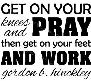 GET ON YOUR knees and PRAY then get on your feet AND WORK