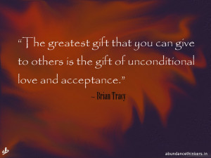 ... others is the gift of unconditional love and acceptance. ~ Brian Tracy
