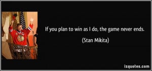 If you plan to win as I do, the game never ends. - Stan Mikita