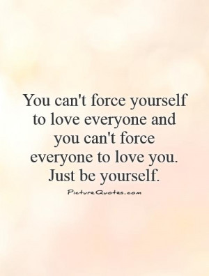 force yourself to love everyone and you can't force everyone to love ...