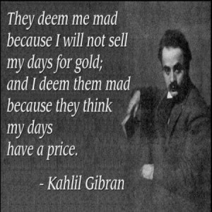 They deem me mad because I will not sell my days for gold; and I deem ...