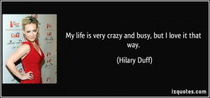 My life is very crazy and busy, but I love it that way. - Hilary Duff