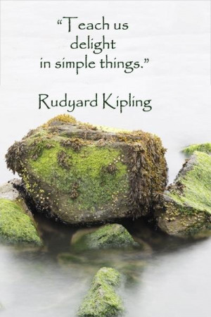 Teach us delight in simple things.” -- Rudyard Kipling