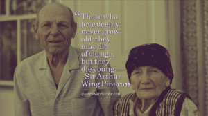 ... they may die of old age, but they die young. - Sir Arthur Wing Pinero
