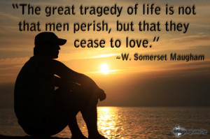 ... tragedy of life is not that men perish, but that they cease to love