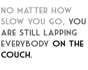 ... matter how slow you go, you are still lapping everybody on the couch