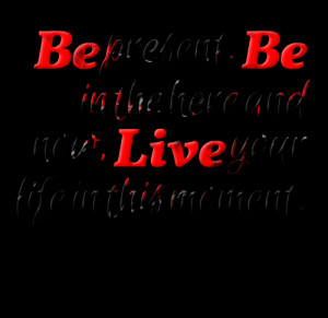 Quotes Picture: be present, be in the here and now, live your life in ...