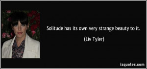 Solitude has its own very strange beauty to it. - Liv Tyler