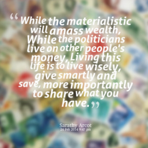 While the materialistic will amass wealth, While the politicians live ...