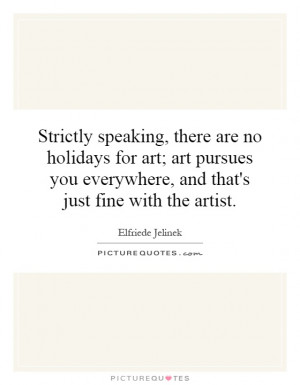 Strictly speaking, there are no holidays for art; art pursues you ...
