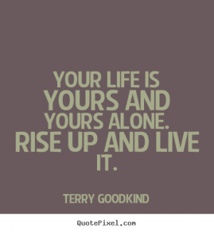 ... yours alone. rise up and live it. Terry Goodkind popular life quote