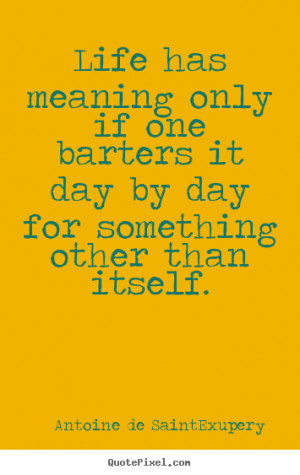 Life has meaning only if one barters it day by day for something other ...