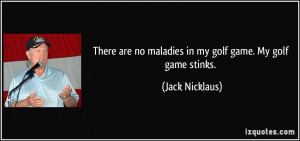 There are no maladies in my golf game. My golf game stinks. - Jack ...