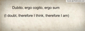 Dubito, ergo cogito, ergo sum (I doubt, therefore I think, therefore I ...