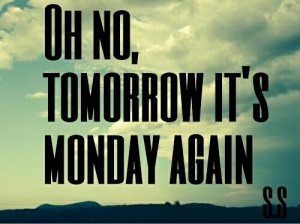 Oh no tomorrow its monday again