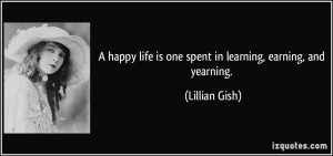 ... life is one spent in learning, earning, and yearning. - Lillian Gish
