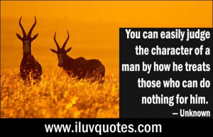 You can easily judge the character of a man by how he treats those who ...