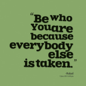 Be who You are because everybody else is taken.