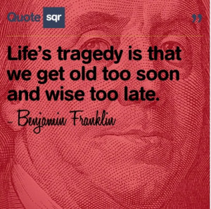 Life’s tragedy is that we get old too soon and wise too late ...