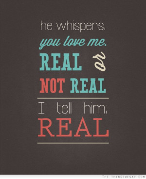 He whispers you love me real or not real I tell him real