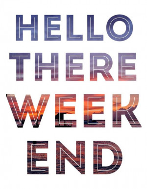 Hello there, weekend!