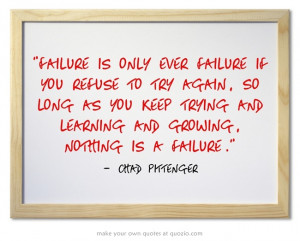 Failure is only ever failure if you refuse to try again, So long as ...