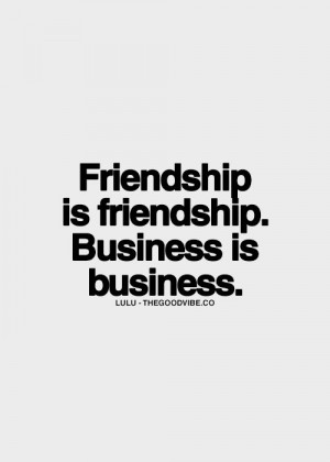 Friendship is friendship. Business is business.
