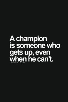 Champions get up after they have been knocked down. Keep getting back ...