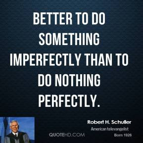 Robert H. Schuller - Better to do something imperfectly than to do ...